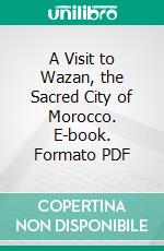 A Visit to Wazan, the Sacred City of Morocco. E-book. Formato PDF ebook