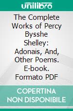 The Complete Works of Percy Bysshe Shelley: Adonais, And, Other Poems. E-book. Formato PDF ebook di Percy Bysshe Shelley