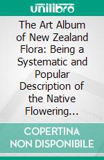 The Art Album of New Zealand Flora: Being a Systematic and Popular Description of the Native Flowering Plants of New Zealand and the Adjacent Islands. E-book. Formato PDF ebook di Edward Henry Featon