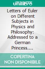 Letters of Euler on Different Subjects in Physics and Philosophy: Addressed to a German Princess. E-book. Formato PDF