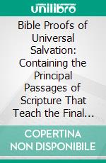 Bible Proofs of Universal Salvation: Containing the Principal Passages of Scripture That Teach the Final Holiness and Happiness of All Mankind. E-book. Formato PDF ebook