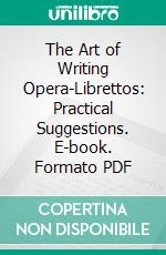 The Art of Writing Opera-Librettos: Practical Suggestions. E-book. Formato PDF ebook di Edgar Istel