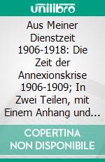 Aus Meiner Dienstzeit 1906-1918: Die Zeit der Annexionskrise 1906-1909; In Zwei Teilen, mit Einem Anhang und Einer Ethnographischen Karte. E-book. Formato PDF