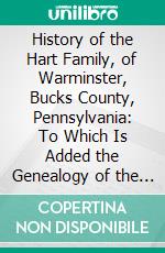 History of the Hart Family, of Warminster, Bucks County, Pennsylvania: To Which Is Added the Genealogy of the Family, From Its First Settlement in America. E-book. Formato PDF ebook