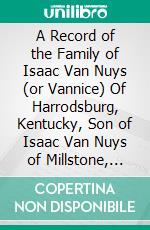 A Record of the Family of Isaac Van Nuys (or Vannice) Of Harrodsburg, Kentucky, Son of Isaac Van Nuys of Millstone, New Jersey. E-book. Formato PDF ebook