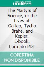 The Martyrs of Science, or the Lives of Galileo, Tycho Brahe, and Kepler. E-book. Formato PDF ebook