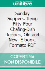 Sunday Suppers: Being Fifty-Four Chafing-Dish Recipes, Old and New. E-book. Formato PDF ebook di Alice Laidlaw Williams