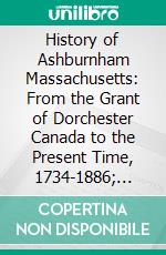 History of Ashburnham Massachusetts: From the Grant of Dorchester Canada to the Present Time, 1734-1886; With a Genealogical Register of Ashburnham Families. E-book. Formato PDF ebook di Ezra S. Stearns