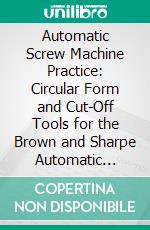 Automatic Screw Machine Practice: Circular Form and Cut-Off Tools for the Brown and Sharpe Automatic Screw Machine. E-book. Formato PDF ebook di Douglas T. Hamilton