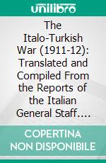 The Italo-Turkish War (1911-12): Translated and Compiled From the Reports of the Italian General Staff. E-book. Formato PDF ebook