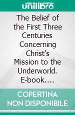 The Belief of the First Three Centuries Concerning Christ's Mission to the Underworld. E-book. Formato PDF