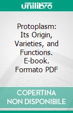 Protoplasm: Its Origin, Varieties, and Functions. E-book. Formato PDF ebook di John Williams Hayward