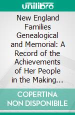 New England Families Genealogical and Memorial: A Record of the Achievements of Her People in the Making of Commonwealths and the Founding of a Nation. E-book. Formato PDF ebook