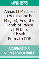 Ahnas El Medineh (Heracleopolis Magna), And, the Tomb of Paheri at El Kab. E-book. Formato PDF ebook