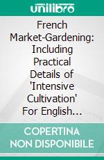 French Market-Gardening: Including Practical Details of 