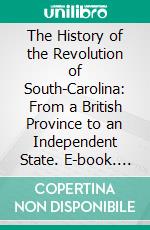 The History of the Revolution of South-Carolina: From a British Province to an Independent State. E-book. Formato PDF ebook