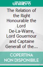 The Relation of the Right Honourable the Lord De-La-Warre, Lord Gouernour and Captaine Generall of the Colonie, Planted in Virginea. E-book. Formato PDF