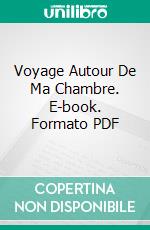 Voyage Autour De Ma Chambre. E-book. Formato PDF ebook di Xavier de Maistre