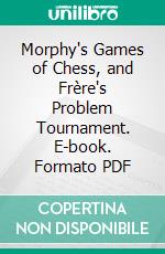 Morphy's Games of Chess, and Frère's Problem Tournament. E-book. Formato PDF ebook