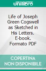 Life of Joseph Green Cogswell as Sketched in His Letters. E-book. Formato PDF