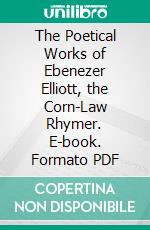 The Poetical Works of Ebenezer Elliott, the Corn-Law Rhymer. E-book. Formato PDF ebook di Ebenezer Elliott