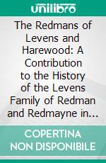 The Redmans of Levens and Harewood: A Contribution to the History of the Levens Family of Redman and Redmayne in Many of Its Branches. E-book. Formato PDF ebook di William Greenwood