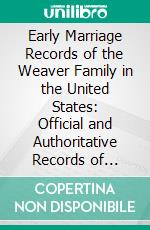 Early Marriage Records of the Weaver Family in the United States: Official and Authoritative Records of Weaver Marriages in the Original States and Colonies From 1628 to 1865. E-book. Formato PDF ebook di William Montgomery Clemens