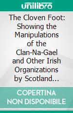 The Cloven Foot: Showing the Manipulations of the Clan-Na-Gael and Other Irish Organizations by Scotland Yard, the Secret Service Bureau of England. E-book. Formato PDF ebook