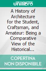 A History of Architecture for the Student, Craftsman, and Amateur: Being a Comparative View of the Historical Styles, From the Earliest Period. E-book. Formato PDF ebook