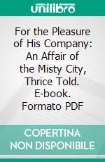 For the Pleasure of His Company: An Affair of the Misty City, Thrice Told. E-book. Formato PDF ebook