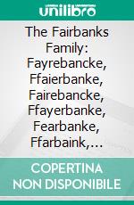 The Fairbanks Family: Fayrebancke, Ffaierbanke, Fairebancke, Ffayerbanke, Fearbanke, Ffarbaink, Ffarebanke, Fairbank. E-book. Formato PDF