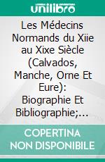 Les Médecins Normands du Xiie au Xixe Siècle (Calvados, Manche, Orne Et Eure): Biographie Et Bibliographie; Ouvrage Ornè de Cinq Portraits. E-book. Formato PDF ebook