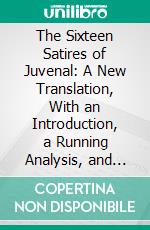 The Sixteen Satires of Juvenal: A New Translation, With an Introduction, a Running Analysis, and Brief Explanatory Notes. E-book. Formato PDF ebook di Decim Junije Juvenal