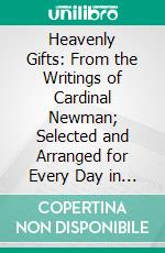 Heavenly Gifts: From the Writings of Cardinal Newman; Selected and Arranged for Every Day in the Year. E-book. Formato PDF ebook di John Henry Newman