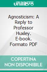 Agnosticism: A Reply to Professor Huxley. E-book. Formato PDF ebook