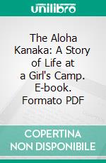 The Aloha Kanaka: A Story of Life at a Girl's Camp. E-book. Formato PDF ebook di Edward Leeds Gulick