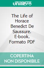 The Life of Horace Benedict De Saussure. E-book. Formato PDF ebook di Douglas W. Freshfield