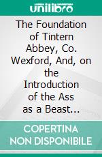 The Foundation of Tintern Abbey, Co. Wexford, And, on the Introduction of the Ass as a Beast of Burden Into Ireland. E-book. Formato PDF ebook