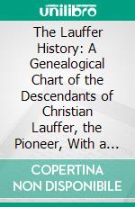 The Lauffer History: A Genealogical Chart of the Descendants of Christian Lauffer, the Pioneer, With a Few Biographical Sketches; September, 1905. E-book. Formato PDF ebook di Joseph A. Lauffer