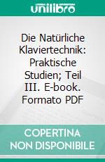 Die Natürliche Klaviertechnik: Praktische Studien; Teil III. E-book. Formato PDF