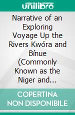 Narrative of an Exploring Voyage Up the Rivers Kwóra and Bínue (Commonly Known as the Niger and Tsádda) In 1854: With a Map and Appendices; Publsihed With the Sanction of Her Majesty's Government. E-book. Formato PDF ebook