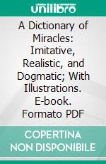 A Dictionary of Miracles: Imitative, Realistic, and Dogmatic; With Illustrations. E-book. Formato PDF ebook