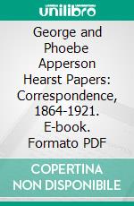 George and Phoebe Apperson Hearst Papers: Correspondence, 1864-1921. E-book. Formato PDF