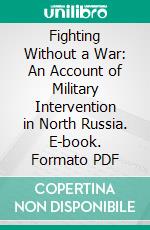 Fighting Without a War: An Account of Military Intervention in North Russia. E-book. Formato PDF ebook di Ralph Albertson