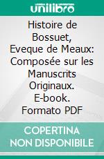 Histoire de Bossuet, Eveque de Meaux: Composée sur les Manuscrits Originaux. E-book. Formato PDF ebook