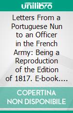 Letters From a Portuguese Nun to an Officer in the French Army: Being a Reproduction of the Edition of 1817. E-book. Formato PDF ebook