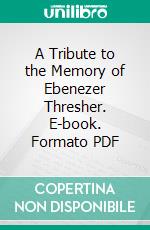 A Tribute to the Memory of Ebenezer Thresher. E-book. Formato PDF ebook