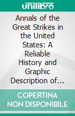 Annals of the Great Strikes in the United States: A Reliable History and Graphic Description of the Causes and Thrilling Events of the Labor Strikes and Riots of 1877. E-book. Formato PDF ebook