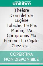 Théâtre Complet de Eugène Labiche: Le Prix Martin; J'Ai Compromis Ma Femme; La Cigale Chez les Fourmis; Si Jamais Je Te Pince; Un Mari Qui Lance Sa Femme. E-book. Formato PDF ebook