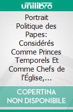 Portrait Politique des Papes: Considérés Comme Princes Temporels Et Comme Chefs de l'Église, Depuis l'Établissement du Saint-Siège à Rome, Jusqu'en 1822. E-book. Formato PDF ebook di Juan